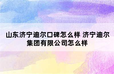 山东济宁迪尔口碑怎么样 济宁迪尔集团有限公司怎么样